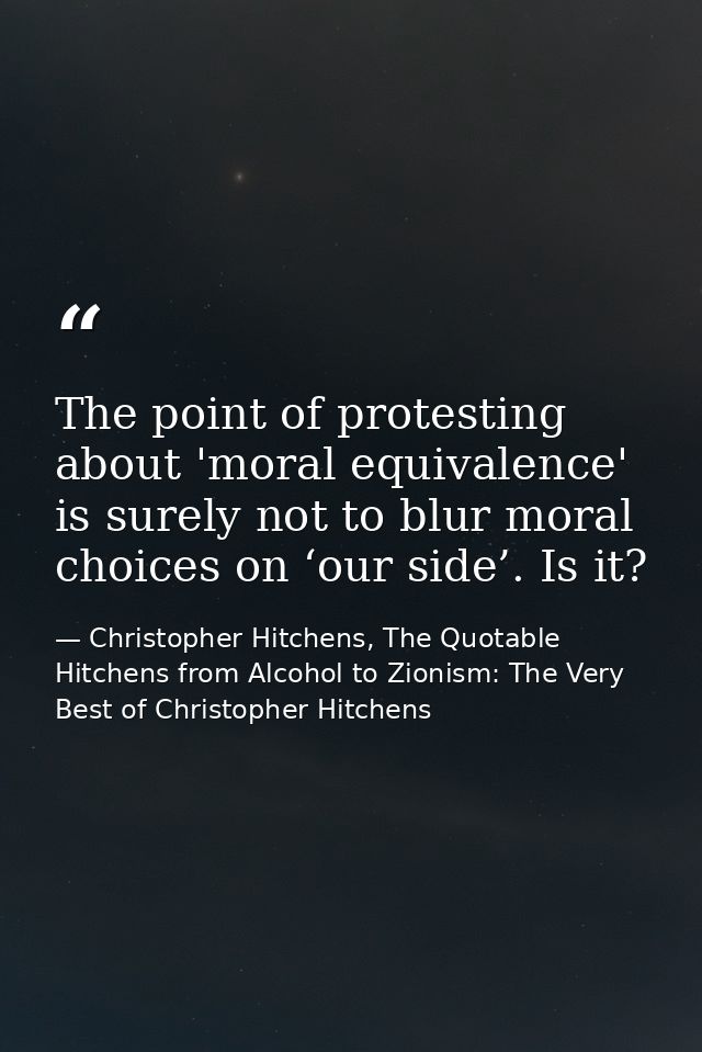 The point of protesting about 'moral equivalence' is surely not to blur moral choices on ‘our side’. Is it? — Christopher Hitchens, The Quotable Hitchens from Alcohol to Zionism: The Very Best of Christopher Hitchens