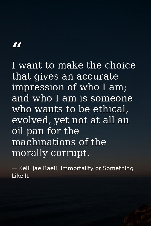 I want to make the choice that gives an accurate impression of who I am; and who I am is someone who wants to be ethical — Kelli Jae Baeli, Immortality or Something Like It