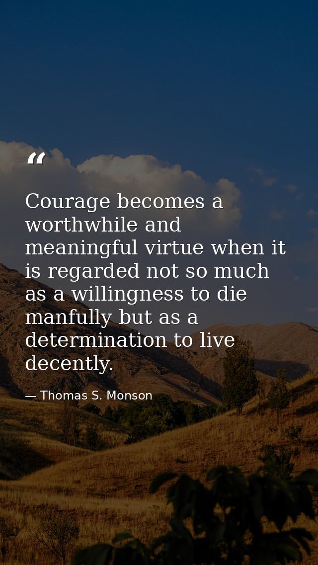 Courage becomes a worthwhile and meaningful virtue when it is regarded not so much as a willingness to die manfully but  — Thomas S. Monson