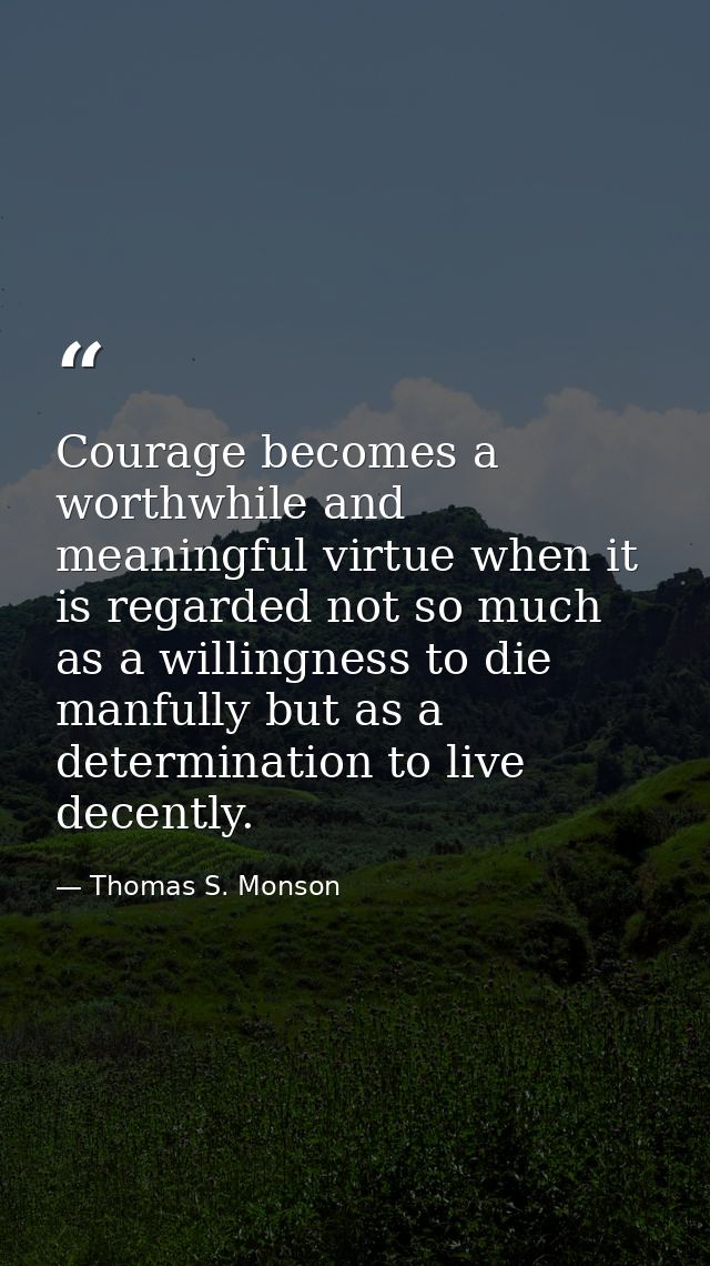 Courage becomes a worthwhile and meaningful virtue when it is regarded not so much as a willingness to die manfully but  — Thomas S. Monson