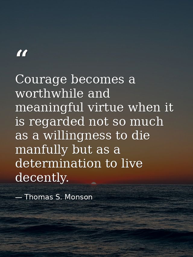 Courage becomes a worthwhile and meaningful virtue when it is regarded not so much as a willingness to die manfully but  — Thomas S. Monson