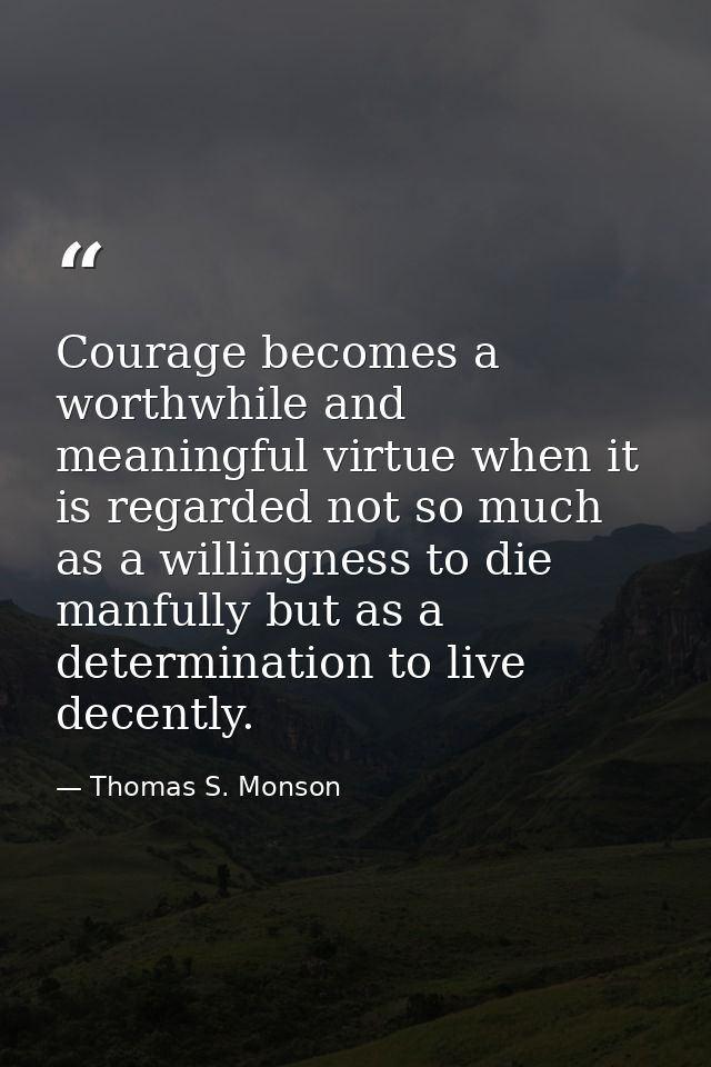 Courage becomes a worthwhile and meaningful virtue when it is regarded not so much as a willingness to die manfully but  — Thomas S. Monson