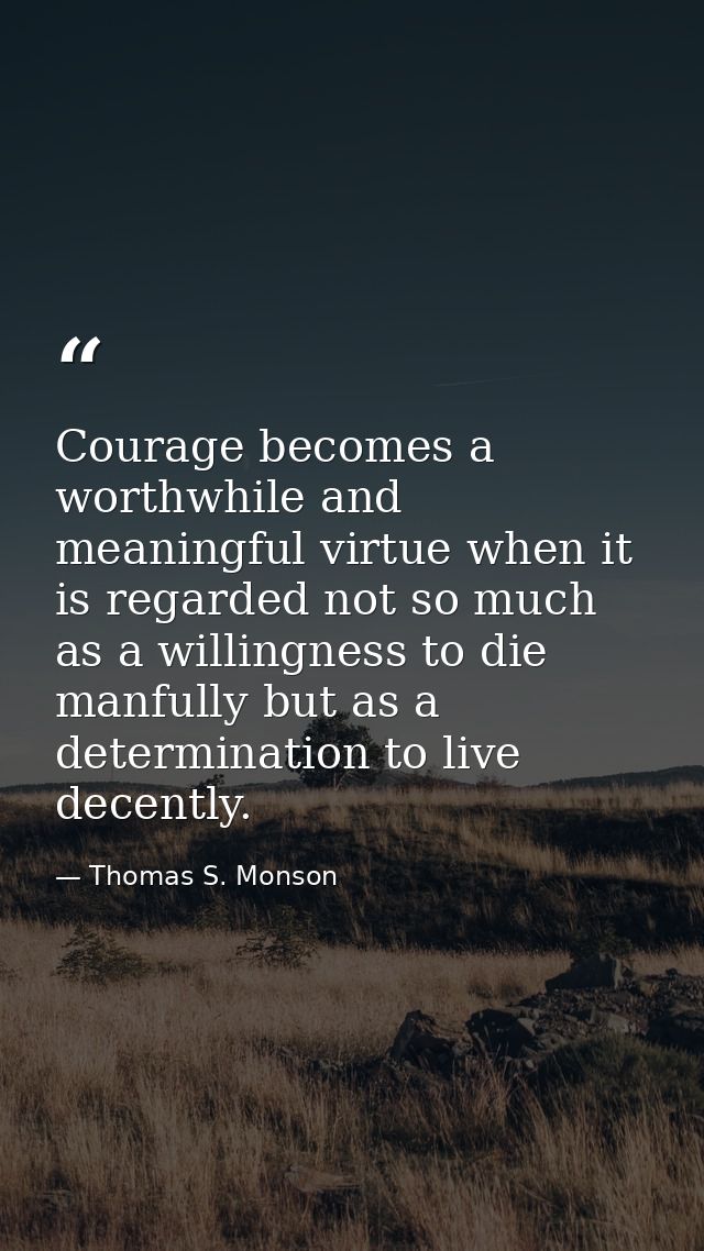Courage becomes a worthwhile and meaningful virtue when it is regarded not so much as a willingness to die manfully but  — Thomas S. Monson