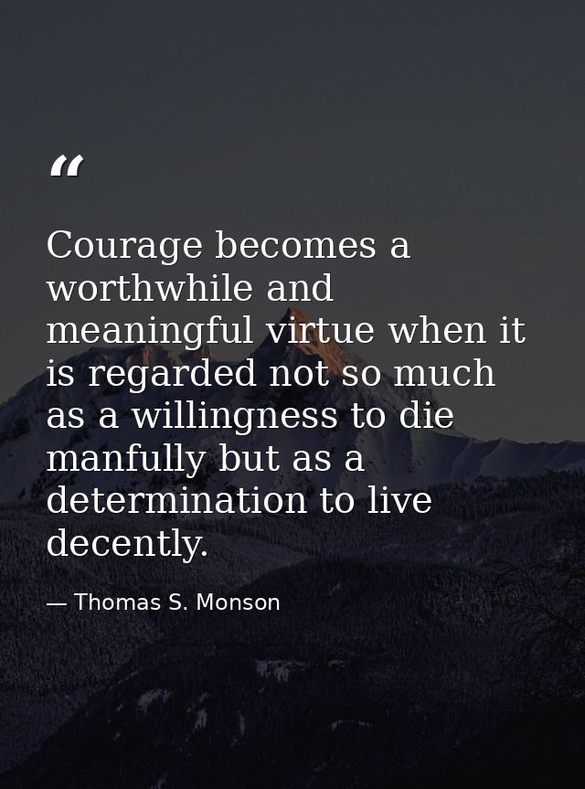 Courage becomes a worthwhile and meaningful virtue when it is regarded not so much as a willingness to die manfully but  — Thomas S. Monson