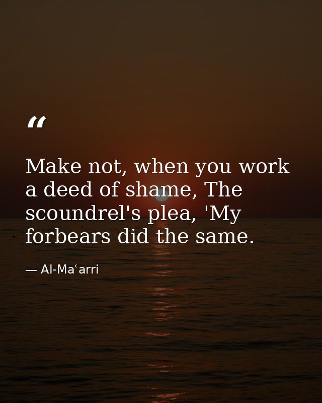 Make not, when you work a deed of shame, The scoundrel's plea, 'My forbears did the same. — Al-Maʿarri