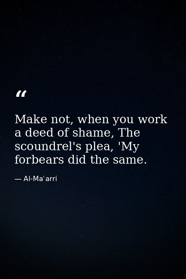 Make not, when you work a deed of shame, The scoundrel's plea, 'My forbears did the same. — Al-Maʿarri