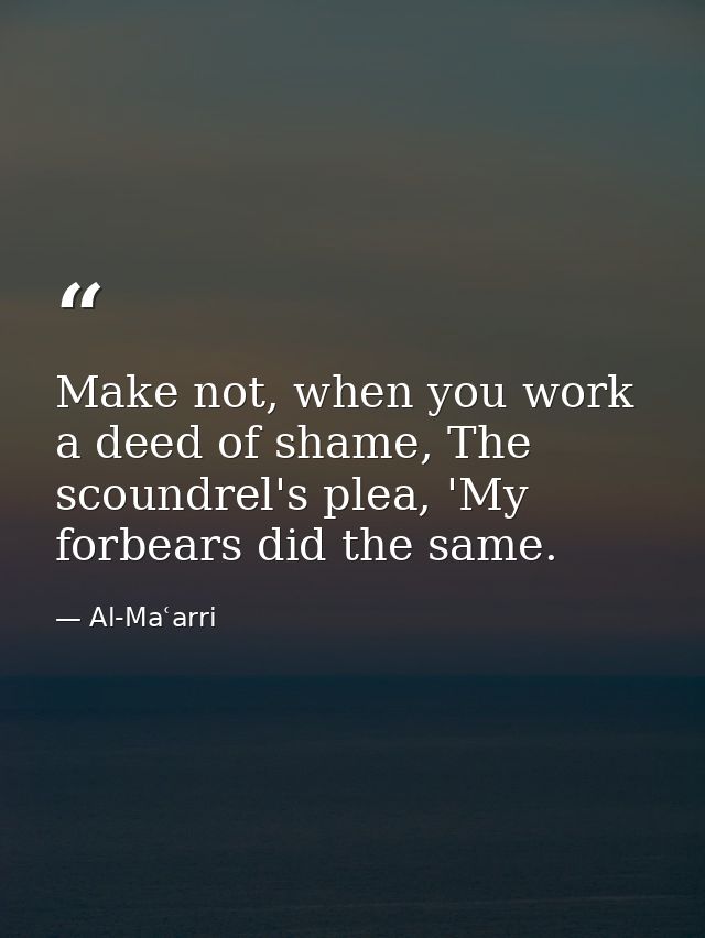 Make not, when you work a deed of shame, The scoundrel's plea, 'My forbears did the same. — Al-Maʿarri