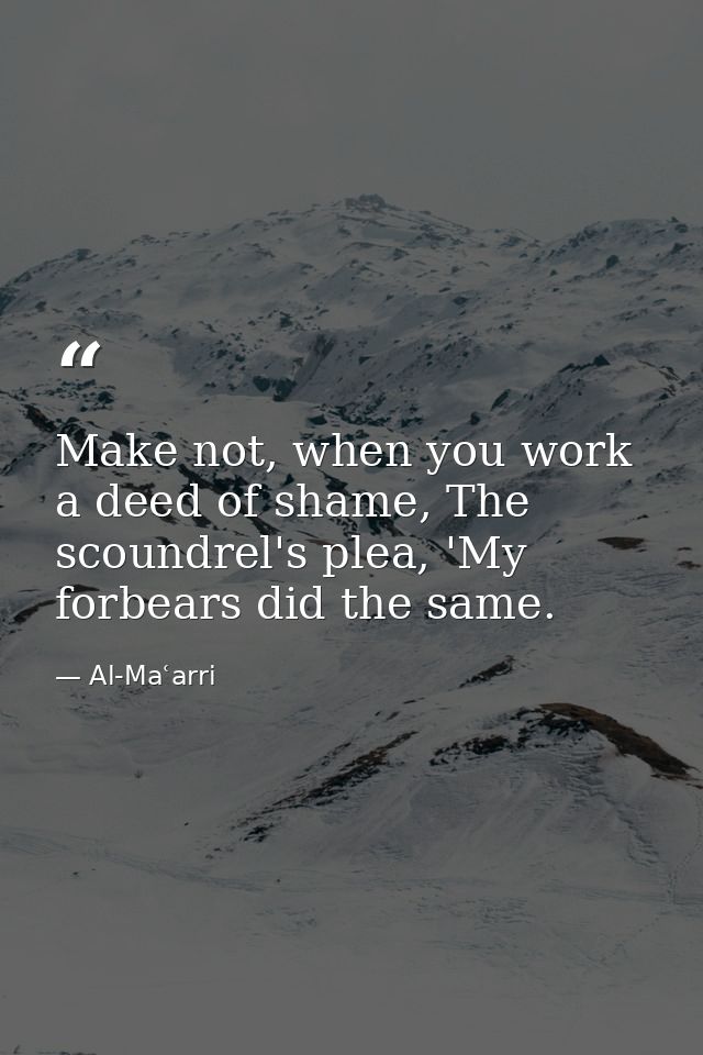Make not, when you work a deed of shame, The scoundrel's plea, 'My forbears did the same. — Al-Maʿarri