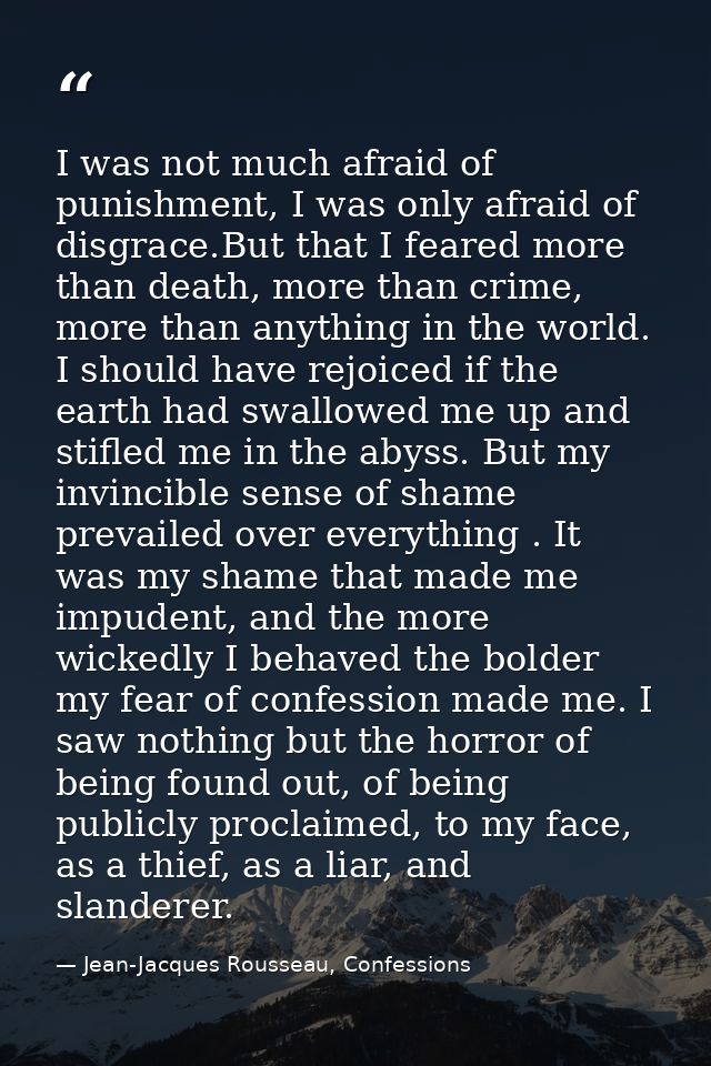 I was not much afraid of punishment, I was only afraid of disgrace.But that I feared more than death, more than crime, m — Jean-Jacques Rousseau, Confessions