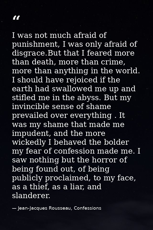I was not much afraid of punishment, I was only afraid of disgrace.But that I feared more than death, more than crime, m — Jean-Jacques Rousseau, Confessions