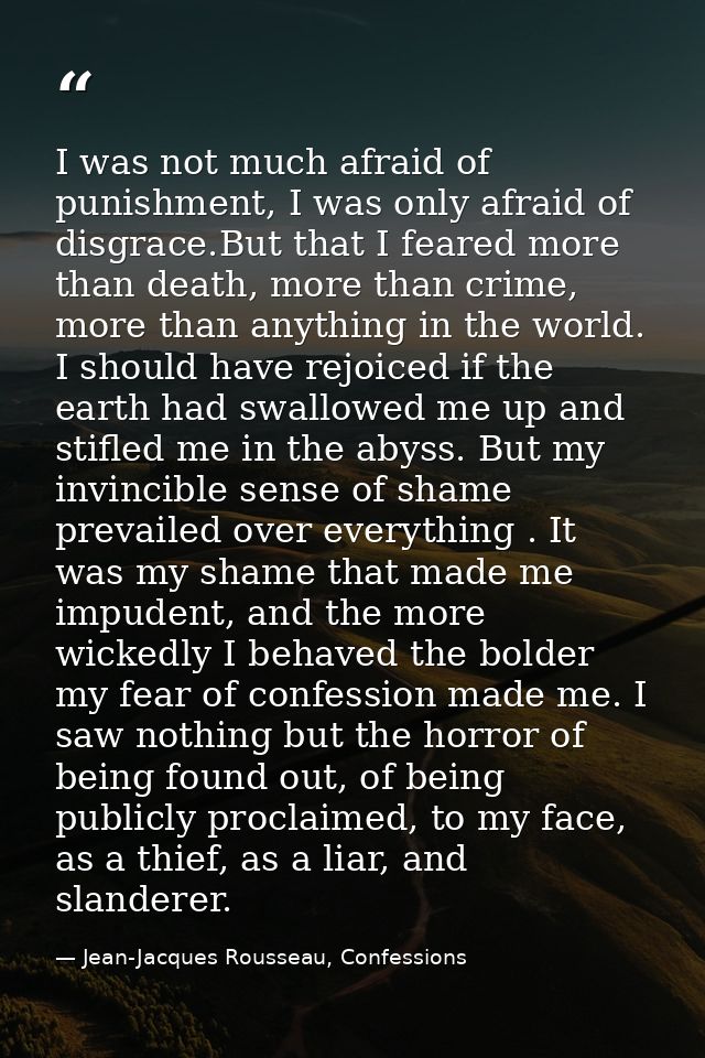I was not much afraid of punishment, I was only afraid of disgrace.But that I feared more than death, more than crime, m — Jean-Jacques Rousseau, Confessions