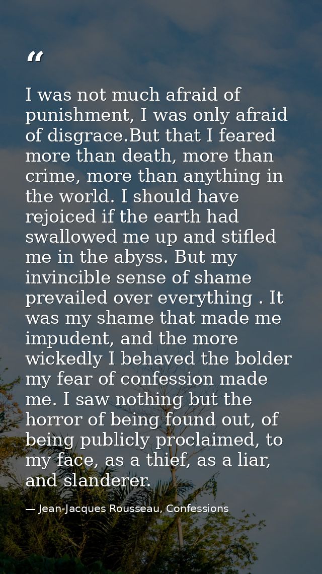 I was not much afraid of punishment, I was only afraid of disgrace.But that I feared more than death, more than crime, m — Jean-Jacques Rousseau, Confessions