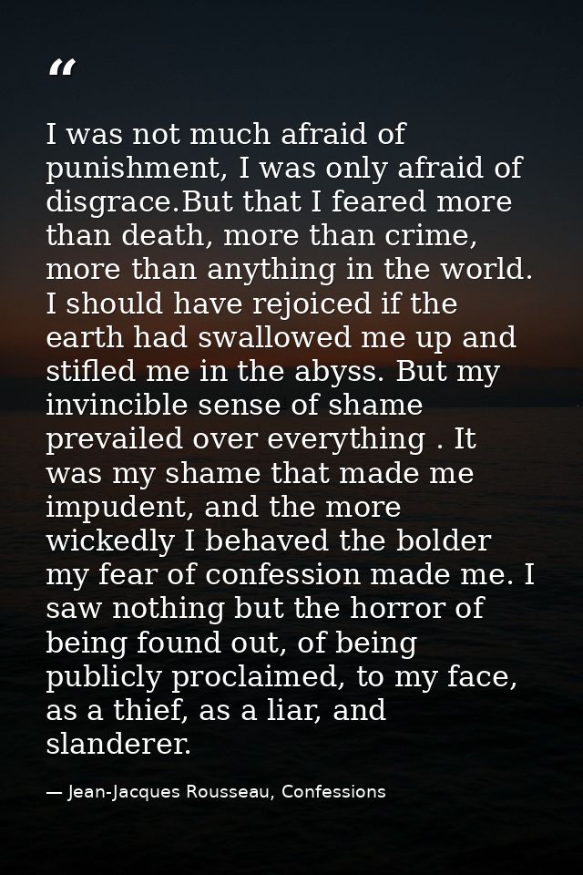 I was not much afraid of punishment, I was only afraid of disgrace.But that I feared more than death, more than crime, m — Jean-Jacques Rousseau, Confessions