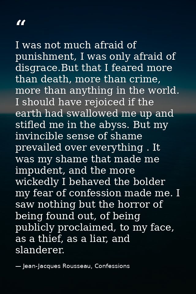 I was not much afraid of punishment, I was only afraid of disgrace.But that I feared more than death, more than crime, m — Jean-Jacques Rousseau, Confessions