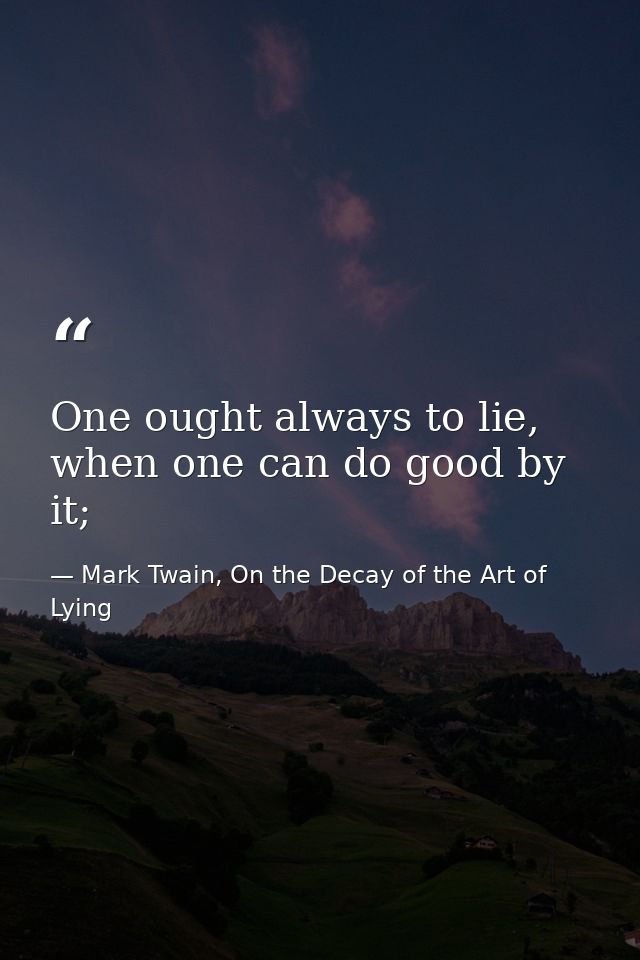 One ought always to lie, when one can do good by it; — Mark Twain, On the Decay of the Art of Lying