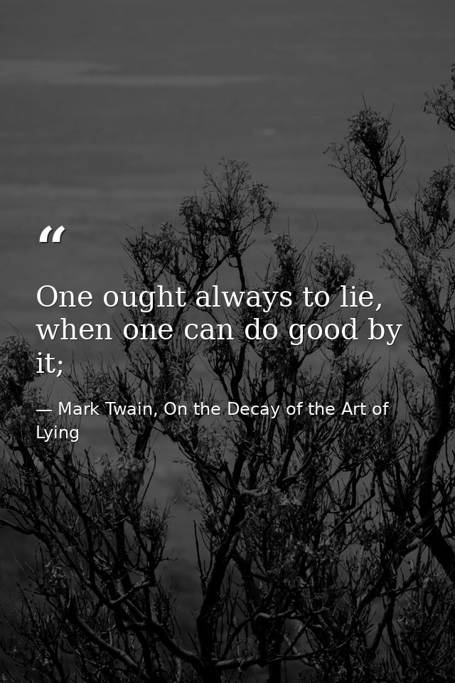One ought always to lie, when one can do good by it; — Mark Twain, On the Decay of the Art of Lying