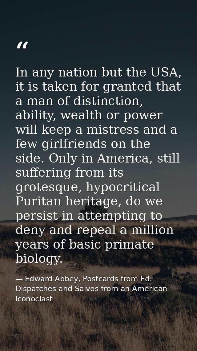 In any nation but the USA, it is taken for granted that a man of distinction, ability, wealth or power will keep a mistr — Edward Abbey, Postcards from Ed: Dispatches and Salvos from an American Iconoclast