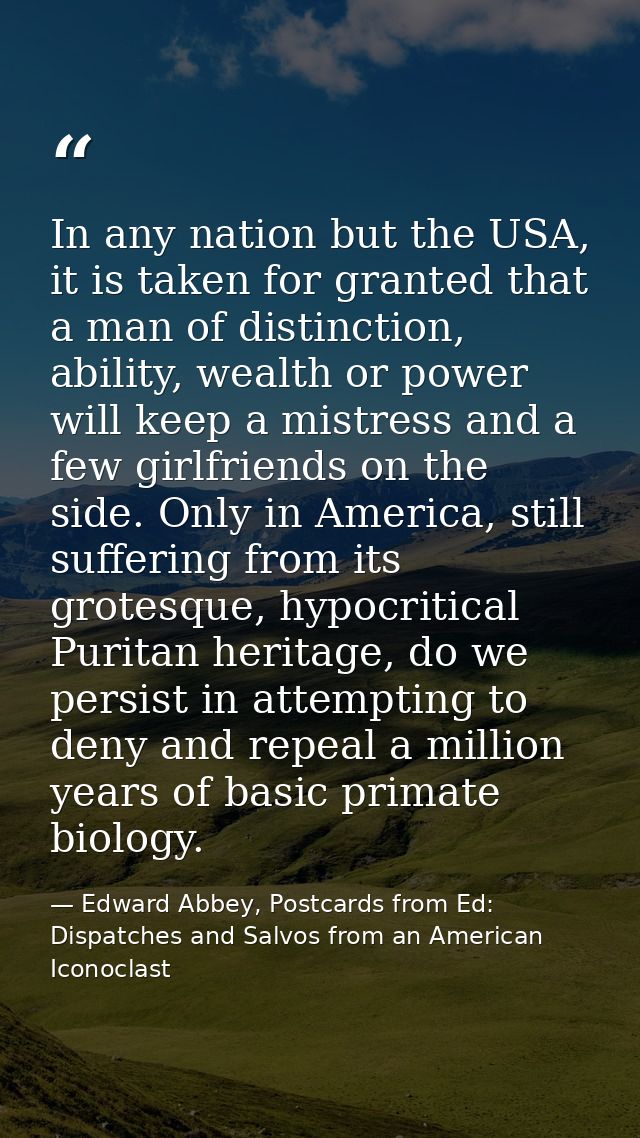 In any nation but the USA, it is taken for granted that a man of distinction, ability, wealth or power will keep a mistr — Edward Abbey, Postcards from Ed: Dispatches and Salvos from an American Iconoclast