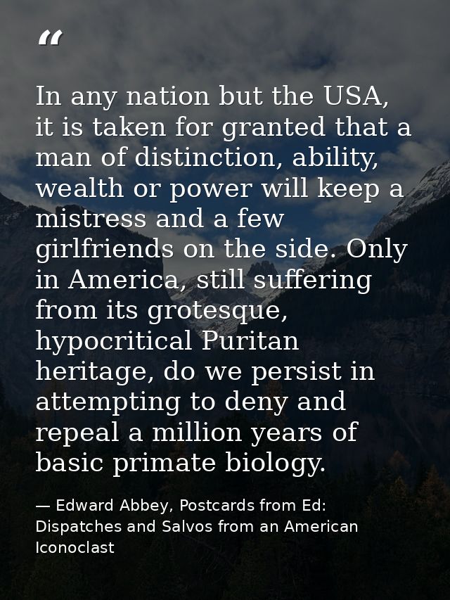 In any nation but the USA, it is taken for granted that a man of distinction, ability, wealth or power will keep a mistr — Edward Abbey, Postcards from Ed: Dispatches and Salvos from an American Iconoclast