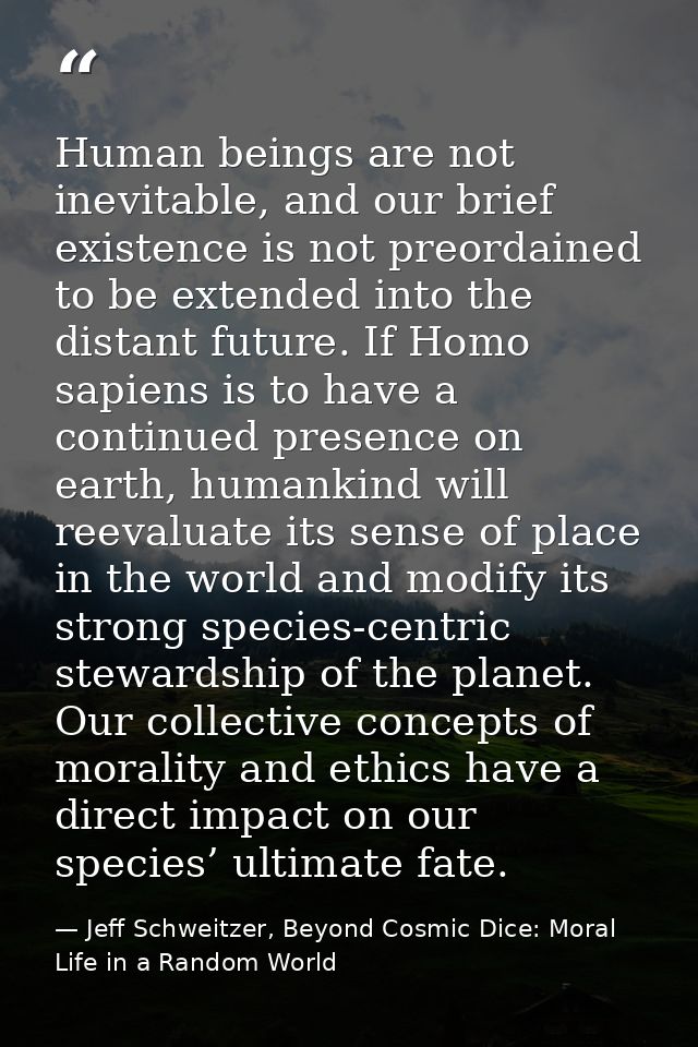 Human beings are not inevitable, and our brief existence is not preordained to be extended into the distant future. If H — Jeff Schweitzer, Beyond Cosmic Dice: Moral Life in a Random World