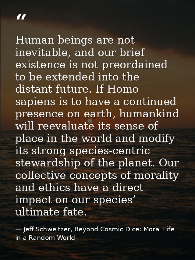 Human beings are not inevitable, and our brief existence is not preordained to be extended into the distant future. If H — Jeff Schweitzer, Beyond Cosmic Dice: Moral Life in a Random World