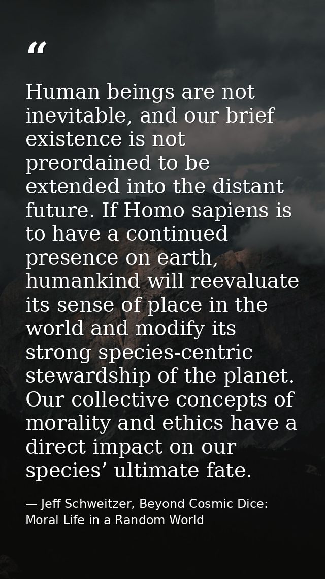 Human beings are not inevitable, and our brief existence is not preordained to be extended into the distant future. If H — Jeff Schweitzer, Beyond Cosmic Dice: Moral Life in a Random World