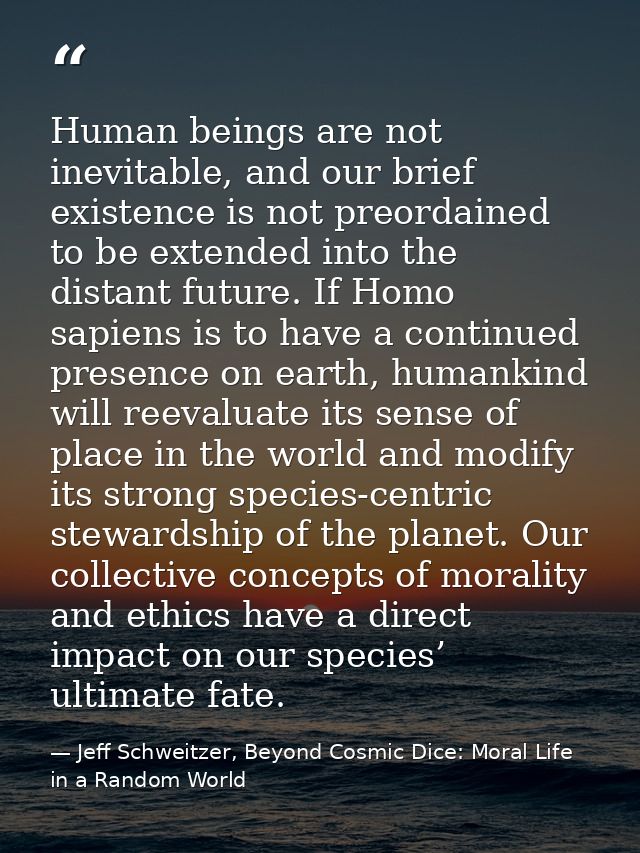 Human beings are not inevitable, and our brief existence is not preordained to be extended into the distant future. If H — Jeff Schweitzer, Beyond Cosmic Dice: Moral Life in a Random World
