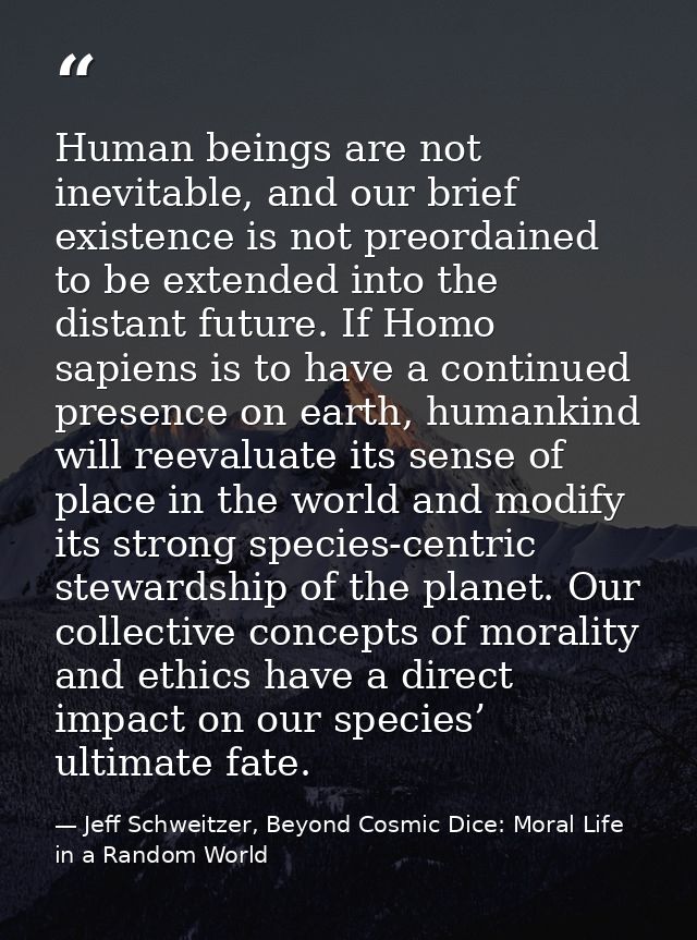 Human beings are not inevitable, and our brief existence is not preordained to be extended into the distant future. If H — Jeff Schweitzer, Beyond Cosmic Dice: Moral Life in a Random World
