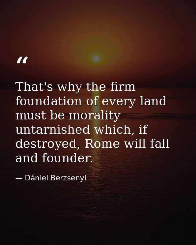 That's why the firm foundation of every land must be morality untarnished which, if destroyed, Rome will fall and founde — Dániel Berzsenyi