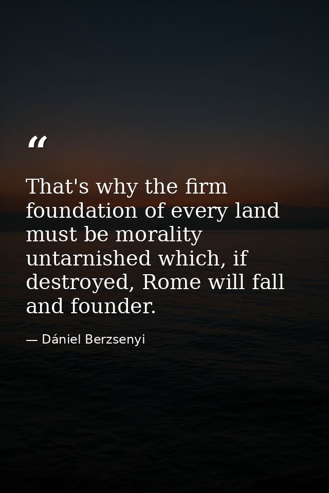 That's why the firm foundation of every land must be morality untarnished which, if destroyed, Rome will fall and founde — Dániel Berzsenyi