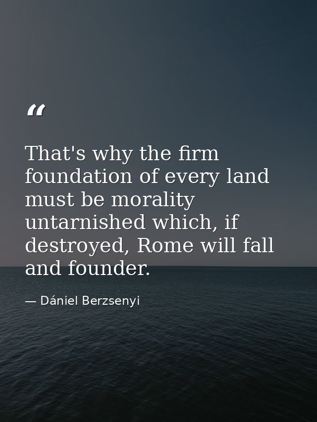 That's why the firm foundation of every land must be morality untarnished which, if destroyed, Rome will fall and founde — Dániel Berzsenyi