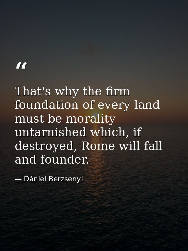 That's why the firm foundation of every land must be morality untarnished which, if destroyed, Rome will fall and founde — Dániel Berzsenyi