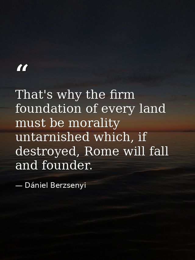 That's why the firm foundation of every land must be morality untarnished which, if destroyed, Rome will fall and founde — Dániel Berzsenyi