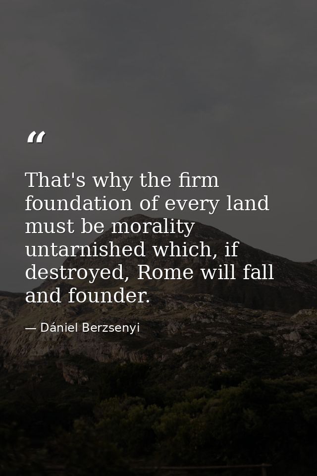 That's why the firm foundation of every land must be morality untarnished which, if destroyed, Rome will fall and founde — Dániel Berzsenyi