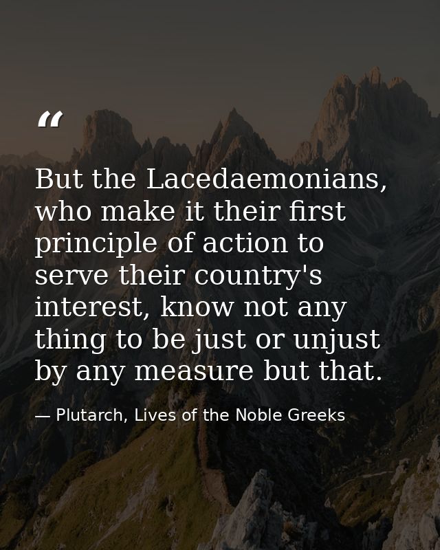 But the Lacedaemonians, who make it their first principle of action to serve their country's interest, know not any thin — Plutarch, Lives of the Noble Greeks