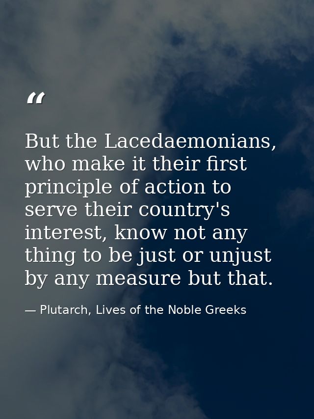But the Lacedaemonians, who make it their first principle of action to serve their country's interest, know not any thin — Plutarch, Lives of the Noble Greeks
