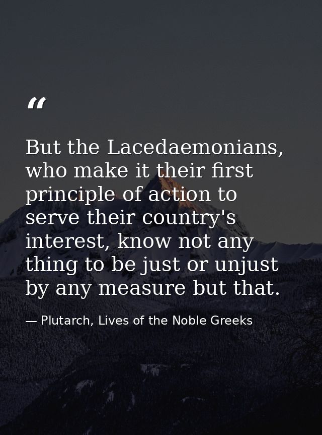 But the Lacedaemonians, who make it their first principle of action to serve their country's interest, know not any thin — Plutarch, Lives of the Noble Greeks