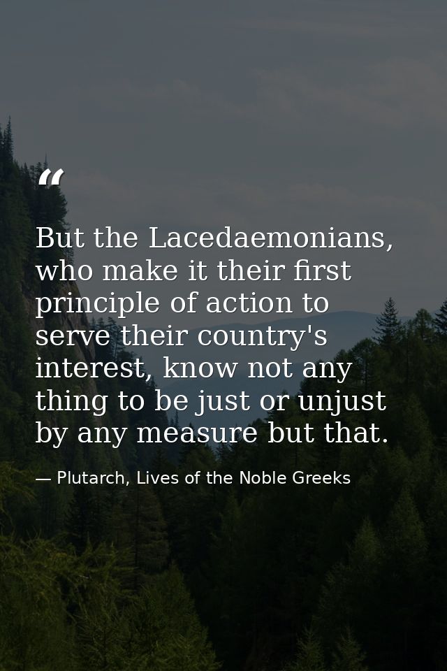 But the Lacedaemonians, who make it their first principle of action to serve their country's interest, know not any thin — Plutarch, Lives of the Noble Greeks