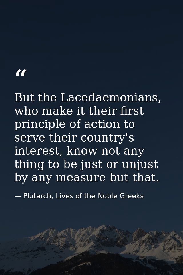 But the Lacedaemonians, who make it their first principle of action to serve their country's interest, know not any thin — Plutarch, Lives of the Noble Greeks