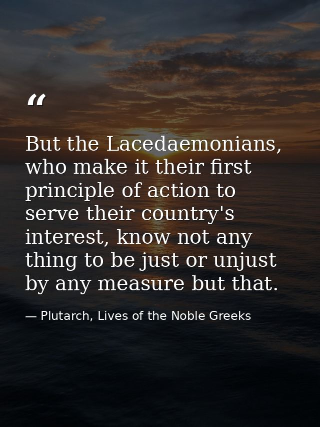 But the Lacedaemonians, who make it their first principle of action to serve their country's interest, know not any thin — Plutarch, Lives of the Noble Greeks