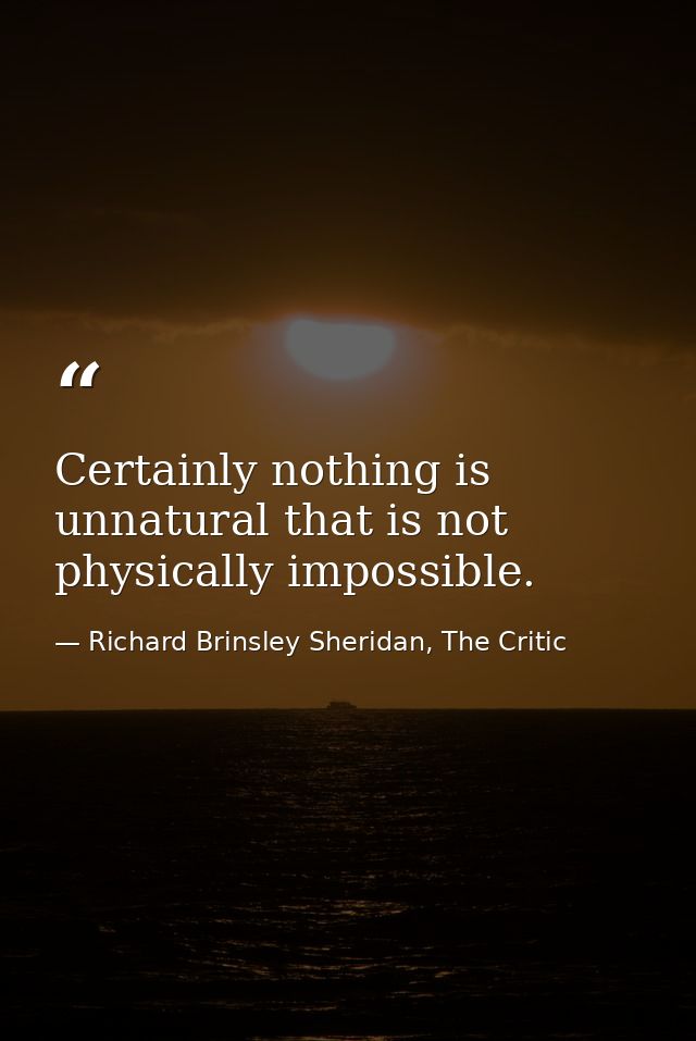 Certainly nothing is unnatural that is not physically impossible. — Richard Brinsley Sheridan, The Critic