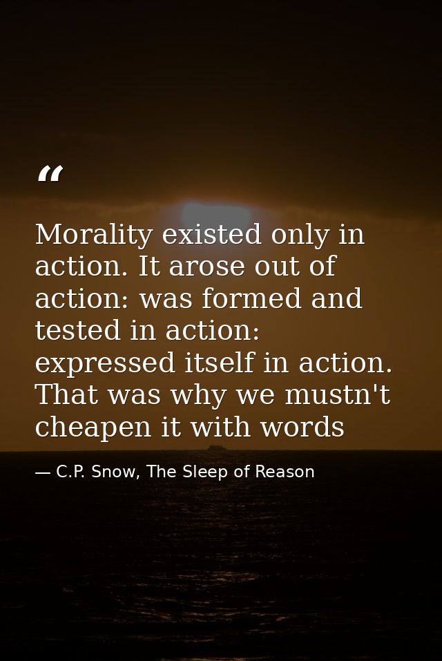 Morality existed only in action. It arose out of action: was formed and tested in action: expressed itself in action. Th — C.P. Snow, The Sleep of Reason