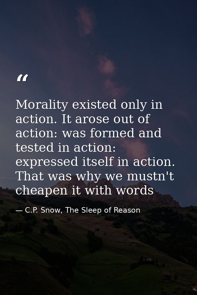 Morality existed only in action. It arose out of action: was formed and tested in action: expressed itself in action. Th — C.P. Snow, The Sleep of Reason