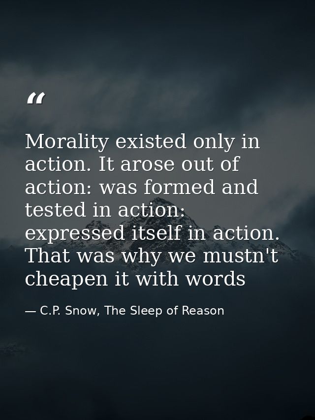Morality existed only in action. It arose out of action: was formed and tested in action: expressed itself in action. Th — C.P. Snow, The Sleep of Reason