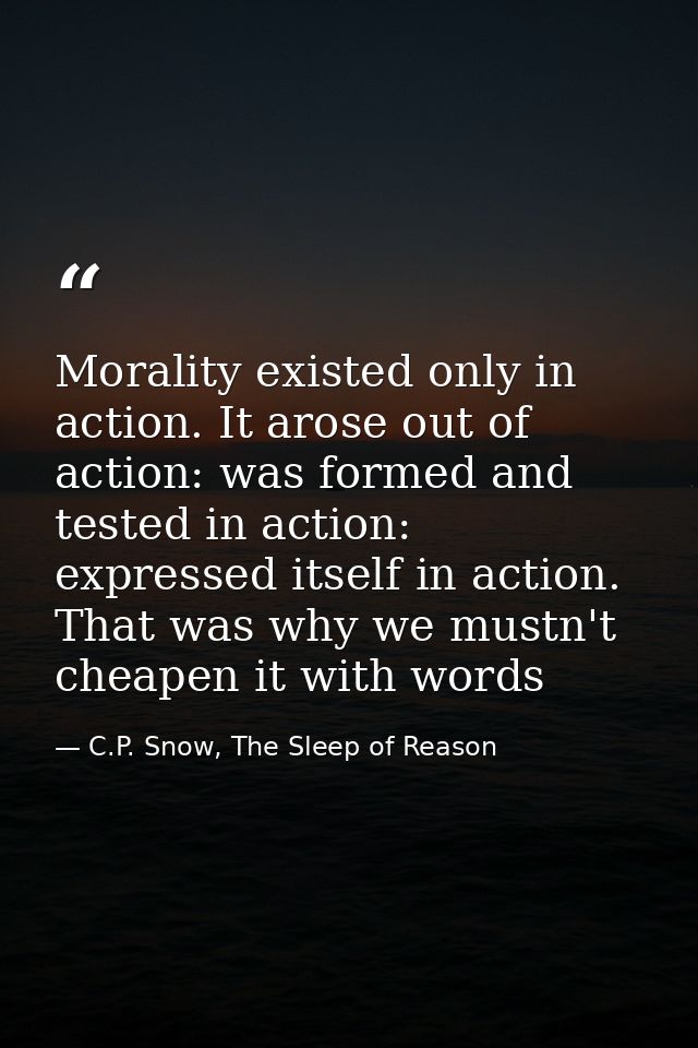 Morality existed only in action. It arose out of action: was formed and tested in action: expressed itself in action. Th — C.P. Snow, The Sleep of Reason