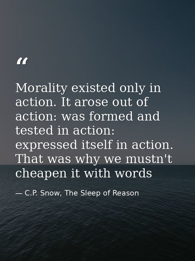 Morality existed only in action. It arose out of action: was formed and tested in action: expressed itself in action. Th — C.P. Snow, The Sleep of Reason