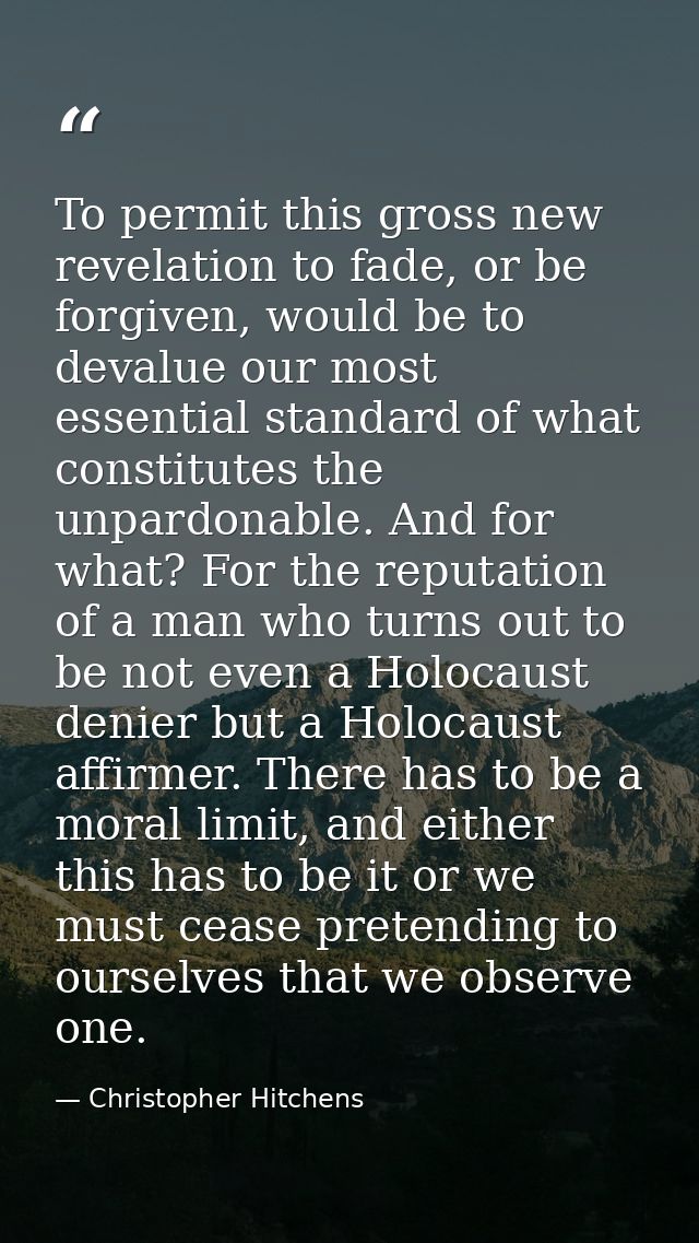To permit this gross new revelation to fade, or be forgiven, would be to devalue our most essential standard of what con — Christopher Hitchens