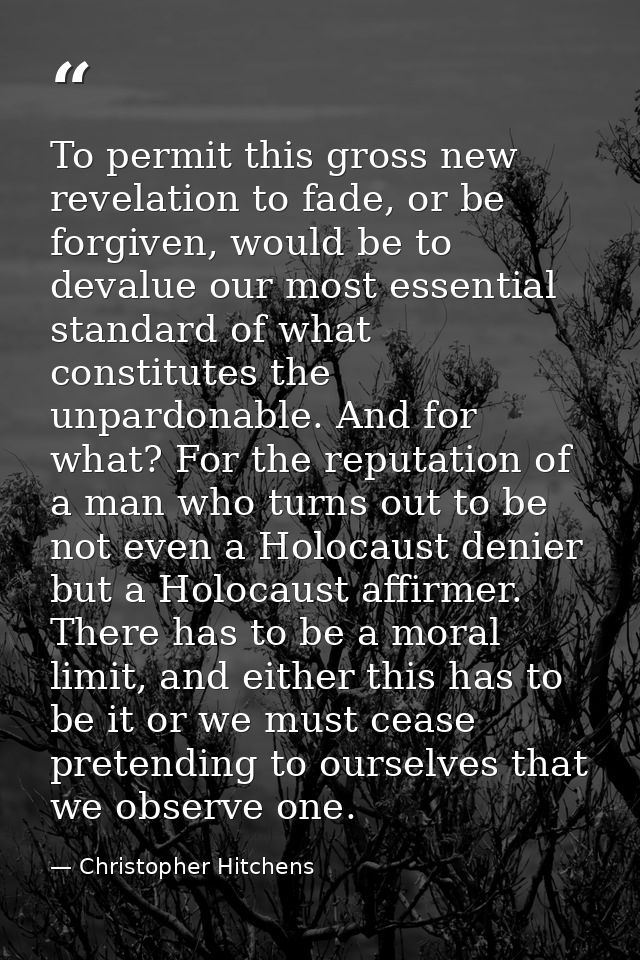 To permit this gross new revelation to fade, or be forgiven, would be to devalue our most essential standard of what con — Christopher Hitchens
