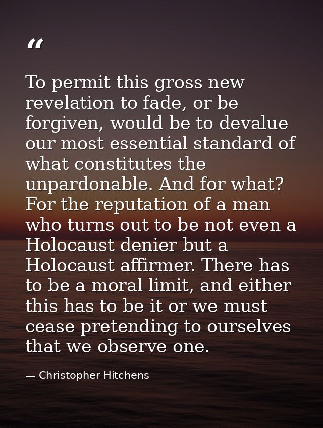 To permit this gross new revelation to fade, or be forgiven, would be to devalue our most essential standard of what con — Christopher Hitchens