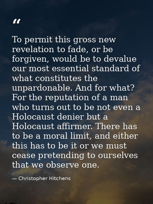 To permit this gross new revelation to fade, or be forgiven, would be to devalue our most essential standard of what con — Christopher Hitchens